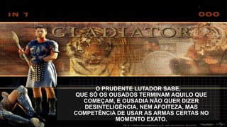 O PRUDENTE LUTADOR SABE,
QUE SÓ OS OUSADOS TERMINAM AQUILO QUE
COMEÇAM, E OUSADIA NÃO QUER DIZER
DESINTELIGÊNCIA, NEM AFOITEZA, MAS
COMPETÊNCIA DE USAR AS ARMAS CERTAS NO
MOMENTO EXATO.
 