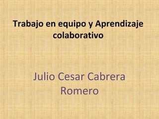 Trabajo en equipo y Aprendizaje
colaborativo

Julio Cesar Cabrera
Romero

 
