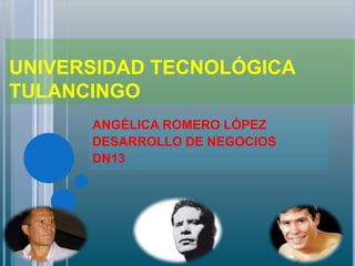 UNIVERSIDAD TECNOLÓGICA
TULANCINGO
      ANGÉLICA ROMERO LÓPEZ
      DESARROLLO DE NEGOCIOS
      DN13
 