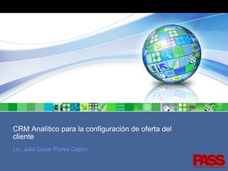 CRM Analítico para la configuración de oferta del
cliente
Lic. Julio César Flores Castro
PASS , antes SPSS México

 