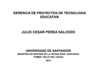 GERENCIA DE PROYECTOS DE TECNOLOGIA
EDUCATIVA
JULIO CESAR PEREA SALCEDO
UNIVERSIDAD DE SANTANDER
MAESTRIA EN GESTION DE LA TECNOLOGIA EDUCATIVA
YUMBO- VALLE DEL CAUCA
2016
 