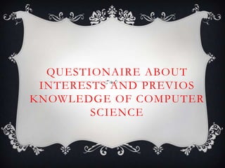 QUESTIONAIRE ABOUT
 INTERESTS AND PREVIOS
KNOWLEDGE OF COMPUTER
        SCIENCE
 