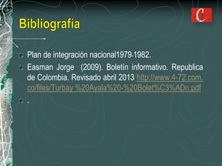 Plan de integración nacional1979-1982.
Easman Jorge (2009). Boletín informativo. Republica
de Colombia. Revisado abril 2013 http://www.4-72.com.
co/files/Turbay %20Ayala%20-%20Bolet%C3%ADn.pdf
.
 