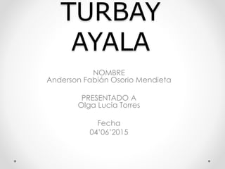 TURBAY
AYALA
NOMBRE
Anderson Fabián Osorio Mendieta
PRESENTADO A
Olga Lucia Torres
Fecha
04’06’2015
 