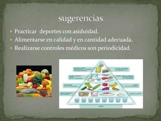  Practicar deportes con asiduidad.
 Alimentarse en calidad y en cantidad adecuada.
 Realizarse controles médicos son periodicidad.
 