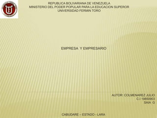 REPUBLICA BOLIVARIANA DE VENEZUELA
MINISTERIO DEL PODER POPULAR PARA LA EDUCACION SUPEROR
UNIVERSIDAD FERMIN TORO
EMPRESA Y EMPRESARIO
AUTOR: COLMENAREZ JULIO
C.I 19850903
SAIA G
CABUDARE – ESTADO - LARA
 