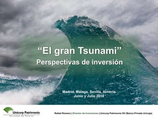 Rafael Romero | Director de Inversiones | Unicorp Patrimonio SV (Banca Privada Unicaja)
“El gran Tsunami”
Perspectivas de inversión
Madrid, Málaga, Sevilla, Almería
Junio y Julio 2018
 
