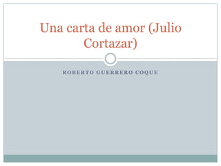 Una carta de amor (Julio
Cortazar)
ROBERTO GUERRERO COQUE

 