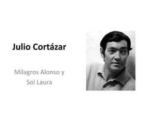 Julio Cortázar 
Milagros Alonso y 
Sol Laura 
 