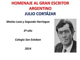 HOMENAJE AL GRAN ESCRITOR 
ARGENTINO 
JULIO CORTÁZAR 
Matías Loza y Segundo Harriague 
3º año 
Colegio San Esteban 
2014 
 