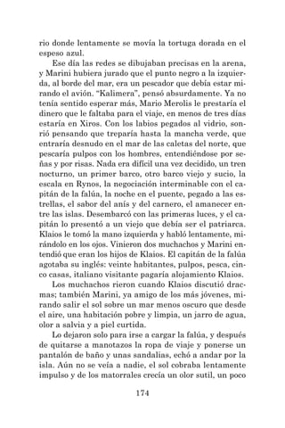 174
rio donde lentamente se movía la tortuga dorada en el
espeso azul.
Ese día las redes se dibujaban precisas en la arena,
y Marini hubiera jurado que el punto negro a la izquier-
da, al borde del mar, era un pescador que debía estar mi-
rando el avión. “Kalimera”, pensó absurdamente. Ya no
tenía sentido esperar más, Mario Merolis le prestaría el
dinero que le faltaba para el viaje, en menos de tres días
estaría en Xiros. Con los labios pegados al vidrio, son-
rió pensando que treparía hasta la mancha verde, que
entraría desnudo en el mar de las caletas del norte, que
pescaría pulpos con los hombres, entendiéndose por se-
ñas y por risas. Nada era difícil una vez decidido, un tren
nocturno, un primer barco, otro barco viejo y sucio, la
escala en Rynos, la negociación interminable con el ca-
pitán de la falúa, la noche en el puente, pegado a las es-
trellas, el sabor del anís y del carnero, el amanecer en-
tre las islas. Desembarcó con las primeras luces, y el ca-
pitán lo presentó a un viejo que debía ser el patriarca.
Klaios le tomó la mano izquierda y habló lentamente, mi-
rándolo en los ojos. Vinieron dos muchachos y Marini en-
tendió que eran los hijos de Klaios. El capitán de la falúa
agotaba su inglés: veinte habitantes, pulpos, pesca, cin-
co casas, italiano visitante pagaría alojamiento Klaios.
Los muchachos rieron cuando Klaios discutió drac-
mas; también Marini, ya amigo de los más jóvenes, mi-
rando salir el sol sobre un mar menos oscuro que desde
el aire, una habitación pobre y limpia, un jarro de agua,
olor a salvia y a piel curtida.
Lo dejaron solo para irse a cargar la falúa, y después
de quitarse a manotazos la ropa de viaje y ponerse un
pantalón de baño y unas sandalias, echó a andar por la
isla. Aún no se veía a nadie, el sol cobraba lentamente
impulso y de los matorrales crecía un olor sutil, un poco
 