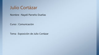 Julio Cortázar
Nombre : Nayeli Parreño Dueñas
Curso : Comunicación
Tema : Exposición de Julio Cortázar
 
