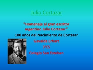Julio Cortazar
"Homenaje al gran escritor
argentino Julio Cortazar.”
100 años del Nacimiento de Cortázar
Gavalda Erhart
3°ES
Colegio San Esteban
 