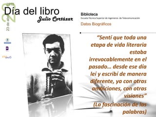 Julio Cortázar“Sentí que toda una etapa de vida literaria estaba irrevocablemente en el pasado… desde ese día leí y escribí de manera diferente, ya con otras ambiciones, con otras visiones” (La fascinación de las palabras)