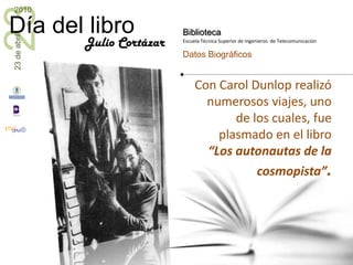 Con Carol Dunlop realizó numerosos viajes, uno de los cuales, fue plasmado en el libro “Los autonautas de la cosmopista”.Julio Cortázar