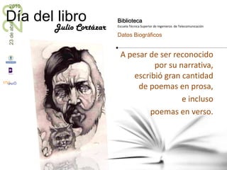 A pesar de ser reconocido por su narrativa, escribió gran cantidad de poemas en prosa, e incluso poemas en verso.Julio Cortázar