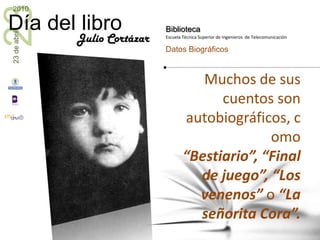 Muchos de sus cuentos son autobiográficos, como “Bestiario”, “Final de juego”, “Los venenos” o “La señorita Cora”.Julio Cortázar