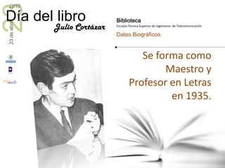 Se forma como Maestro y Profesor en Letras en 1935.Julio Cortázar