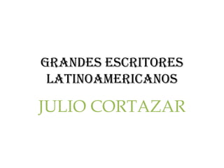 Grandes escritores
 latinoamericanos

JULIO CORTAZAR
 