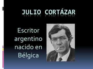 JULIO CORTÁZAR 
Escritor 
argentino 
nacido en 
Bélgica 
 