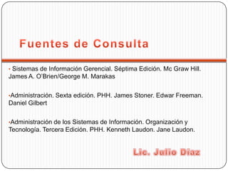 • Sistemas de Información Gerencial. Séptima Edición. Mc Graw Hill.
James A. O’Brien/George M. Marakas

•Administración. Sexta edición. PHH. James Stoner. Edwar Freeman.
Daniel Gilbert

•Administración de los Sistemas de Información. Organización y
Tecnología. Tercera Edición. PHH. Kenneth Laudon. Jane Laudon.
 