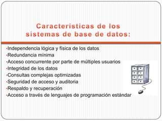 •Independencia lógica y física de los datos
•Redundancia mínima
•Acceso concurrente por parte de múltiples usuarios
•Integridad de los datos
•Consultas complejas optimizadas
•Seguridad de acceso y auditoria
•Respaldo y recuperación
•Acceso a través de lenguajes de programación estándar
 