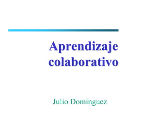 Aprendizaje
colaborativo

Julio Dominguez
 