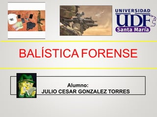 BALÍSTICA FORENSE
Alumno:
JULIO CESAR GONZALEZ TORRES
 