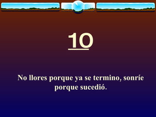 10 No llores porque ya se termino, sonríe porque sucedió. 