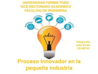 UNIVERSIDAD FERMIN TORO
VICE-RECTORADO ACADEMICO
FACULTAD DE INGENIERIA
Integrante:
Julio Evies.
25148743
Proceso Innovador en la
pequeña industria
 