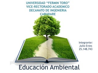 Educación Ambiental
UNIVERSIDAD “FERMIN TORO”
VICE-RECTORADO ACADEMICO
DECANATO DE INGENIERIA
CABUDARE
Integrante:
Julio Evies
25.148.743
 