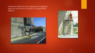 Podemos observar en las siguientes imágenes 
algunos avances en cuando a la seguridad 
laboral 
 