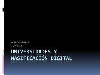 Julio Fernández
25/7/2012

UNIVERSIDADES Y
MASIFICACIÓN DIGITAL
 
