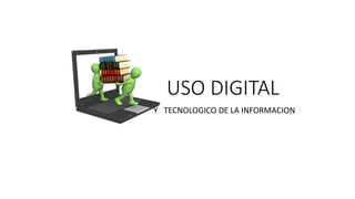 USO DIGITAL
Y TECNOLOGICO DE LA INFORMACION
 