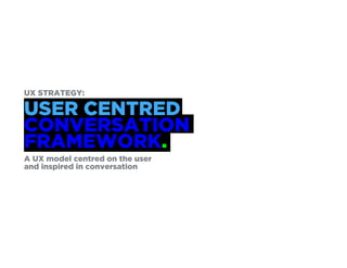 UX STRATEGY:
USER CENTRED
CONVERSATION
FRAMEWORK.
A UX model centred on the user
and inspired in conversation
 