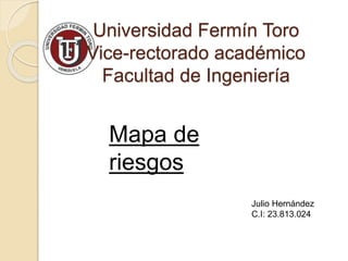 Universidad Fermín Toro
Vice-rectorado académico
Facultad de Ingeniería
Mapa de
riesgos
Julio Hernández
C.I: 23.813.024
 
