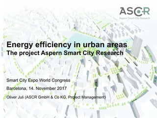 Energy efficiency in urban areas
The project Aspern Smart City Research
Smart City Expo World Congress
Barcelona, 14. November 2017
Oliver Juli (ASCR GmbH & Co KG, Project Management)
 