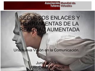 Una nueva Visión en la Comunicación.
Junio, 2013.
Julio César Matheus
RECURSOS ENLACES Y
HERRAMIENTAS DE LA
REALIDAD AUMENTADA
 