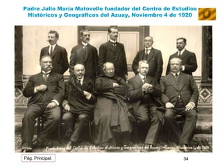Padre Julio María Matovelle fundador del Centro de Estudios 
Históricos y Geográficos del Azuay, Noviembre 4 de 1920 
Pág. Principal. 34 
 