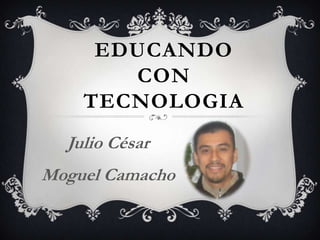 EDUCANDO
       CON
    TECNOLOGIA
  Julio César
Moguel Camacho
 