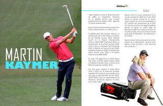 98 99
GOLF
Martin Kaymer nacido el 28 de diciembre
de 1984 en Düsseldorf, Alemania
es un golfista alemán que compite
profesionalmente desde 2005, logrando
21 títulos profesionales.
Ganó la Carrera a Dubai del European Tour
2010 y resultó tercero en 2009 y 2011.
El golfista ganó dos torneos mayores: el
Campeonato de la PGA 2010 y el Abierto
de los Estados Unidos 2014. Además
triunfó en el Players Championship
2014, el WGC-HSBC Champions 2011, el
Campeonato de Abu Dabi de Golf 2008,
2010 y 2011, el Nedbank Golf Challenge
2012, el Abierto de Francia de Golf 2009,
el Abierto de Escocia 2009, el Campeonato
Alfred Dunhill Links 2010 y el Abierto
Internacional BMW 2008.
En tanto, fue segundo en el WGC Match
Play 2011, el Dubai Desert Classic 2008
y el Masters Europeo 2011, y tercero en el
WGC-Campeonato Cadillac 2010.
Por otra parte, disputó la Copa Ryder
2010 y 2012 con la selección europea,
logrando 3,5 puntos en seis partidos. A su
vez, jugó la Copa Mundial de Golf 2007,
2008, 2009 y 2011 en representación de
Alemania, resultando segundo en 2011
junto a Alex Cejka.
Kaymer inició su carrera profesional en el
circuito europeo en 2005. En el año 2010
obtuvo su primer victoria en un torneo
major al ganar en ronda de desempate la
92.ª edición del Campeonato de la PGA.
Con ello se convirtió en el segundo golfista
alemán en ganar un major luego de
Bernhard Langer.Con cuatro victorias en el
circuito europeo, obtuvo la Carrera a Dubai
ante Graeme McDowell, Lee Westwood e
Ian Poulter.
Kaymer estuvo ocho semanas en el primer
puesto de la clasificación mundial entre
febrero y abril de 2011, y 107 entre los
diez primeros.
 