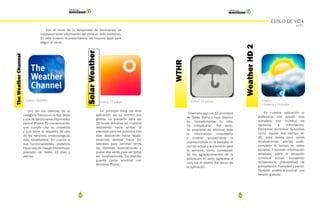 110 111
ESTILO DE VIDA
APPS
Con el inicio de la temporada de Huracanes, es
necesario tener información del clima en todo momento.
En esta ocasión te presentamos las mejores apps para
seguir el clima.
Costo: Gratuita
Uno de los clásicos de la
categoría Tiempo en la App Store
y una de las primeras disponibles
para el iPhone. Es una aplicación
que cumple con su cometido
y que tiene el respaldo de uno
de los servicios meteorológicos
más respetables. En cuanto a
sus funcionalidades, podemos
hacer uso de mapas interactivos,
previsión de hasta 10 días y
alertas.
TheWeatherChannel
Costo: 13 pesos
La principal baza de esta
aplicación es su control por
gestos. La previsión para las
24 horas actuales se muestra
deslizando hacia arriba, la
previsión para los próximos tres
días deslizando hacia abajo,
podemos deslizar hacia los
laterales para cambiar entre
las distintas localizaciones y
pulsar dos veces para ver todas
las localizaciones. Su interfaz
guarda cierta similitud con
Windows Phone..
Costo: 13 pesos
Diseñada bajo los 10 principios
de Dieter Rams y cuyo objetivo
es “complementar tu vida,
no complicarla”. Por tanto,
su propósito es eliminar toda
la información innecesaria
y mostrar simplemente lo
imprescindible en la pantalla: el
tiempo actual y la previsión para
la semana. Como curiosidad,
en los agradecimientos de la
aplicación el autor agradece a
Jony Ive el diseño del lienzo de
la aplicación.
WTHR
SolarWeather
Costo:
13 pesos / Gratuita
Es nuestra aplicación si
preferimos una opción más
completa, con multitud de
opciones e información.
Podremos encontrar funciones
como mapas del tiempo en
3D, vista rápida para varias
localizaciones, alertas push,
compartir el tiempo en redes
sociales. Y también información
detallada sobre la situación
climática actual, incluyendo
temperatura, probabilidad de
precipitación, humedad y viento.
También podéis encontrar una
versión gratuita.
WeatherHD2
 