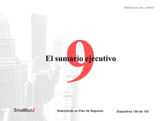 BOSQUEJO DEL CURSO

9

El sumario ejecutivo

SmallBizU

™

Elaborando un Plan de Negocios

Diapositiva 159 de 193

 