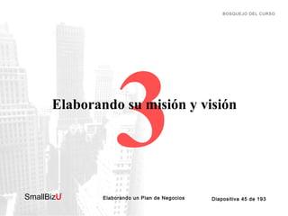 BOSQUEJO DEL CURSO

3

Elaborando su misión y visión

SmallBizU

™

Elaborando un Plan de Negocios

Diapositiva 45 de 193

 