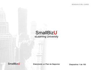BOSQUEJO DEL CURSO

SmallBizU

™

eLearning University

SmallBizU

™

Elaborando un Plan de Negocios

Diapositiva 1 de 193

 