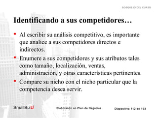BOSQUEJO DEL CURSO

Identificando a sus competidores…
 Al escribir su análisis competitivo, es importante
que analice a s...