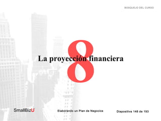 BOSQUEJO DEL CURSO

8

La proyección financiera

SmallBizU

™

Elaborando un Plan de Negocios

Diapositiva 148 de 193

 