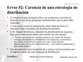 BOSQUEJO DEL CURSO

Error #2: Carencia de una estrategia de
distribución
 La manera en que su negocio lleve sus productos...