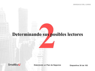 BOSQUEJO DEL CURSO

2

Determinando sus posibles lectores

SmallBizU

™

Elaborando un Plan de Negocios

Diapositiva 30 de...