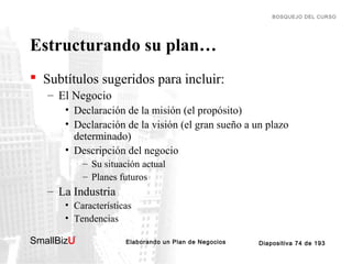 BOSQUEJO DEL CURSO

Estructurando su plan…
 Subtítulos sugeridos para incluir:
– El Negocio
• Declaración de la misión (e...